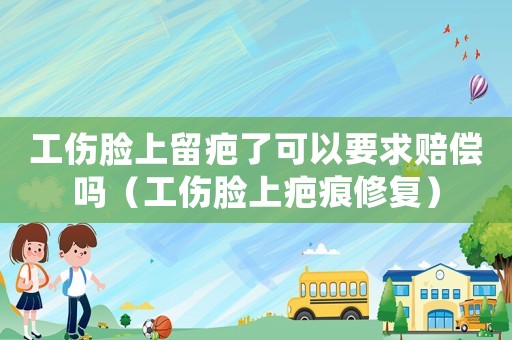 工傷臉上留疤了可以要求賠償嗎（工傷臉上疤痕修復）