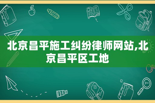 北京昌平施工糾紛律師網站,北京昌平區工地