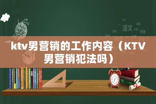 ktv男營銷的工作內容（KTV男營銷犯法嗎）