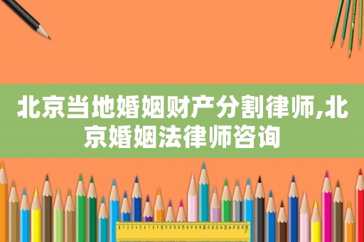 北京當地婚姻財產分割律師,北京婚姻法律師咨詢
