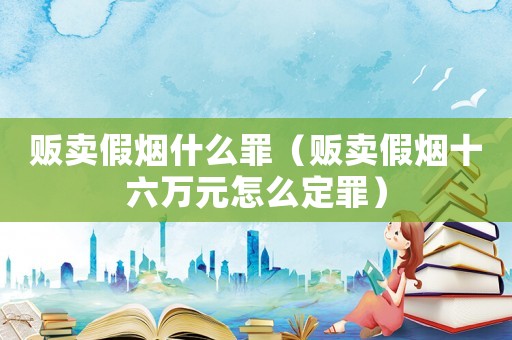 販賣假煙什么罪（販賣假煙十六萬元怎么定罪）