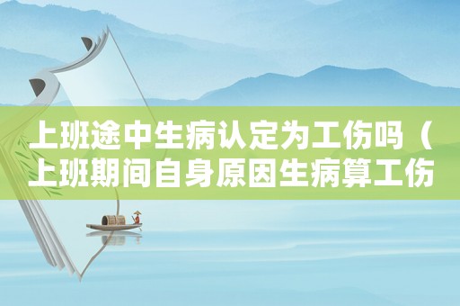 上班途中生病認定為工傷嗎（上班期間自身原因生病算工傷嗎）