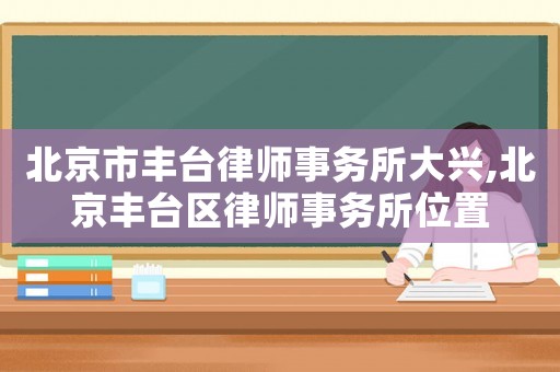 北京市豐臺律師事務所大興,北京豐臺區律師事務所位置