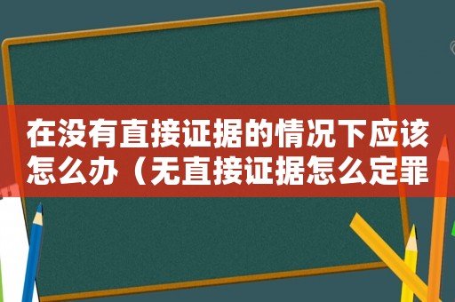 在沒有直接證據的情況下應該怎么辦（無直接證據怎么定罪的）