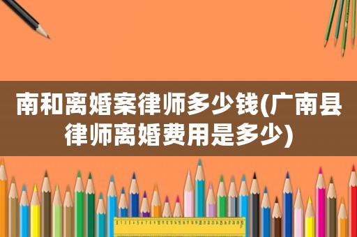 南和離婚案律師多少錢(廣南縣律師離婚費用是多少)
