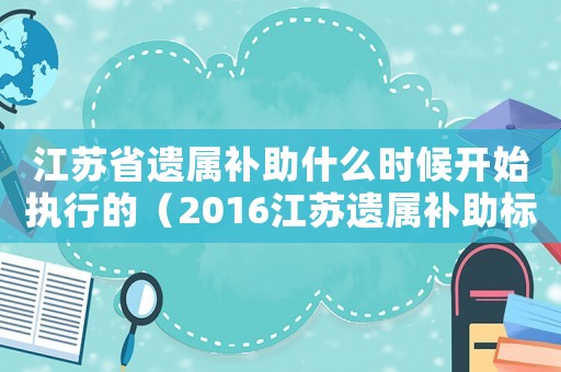 江蘇省遺屬補助什么時候開始執行的（2016江蘇遺屬補助標準）
