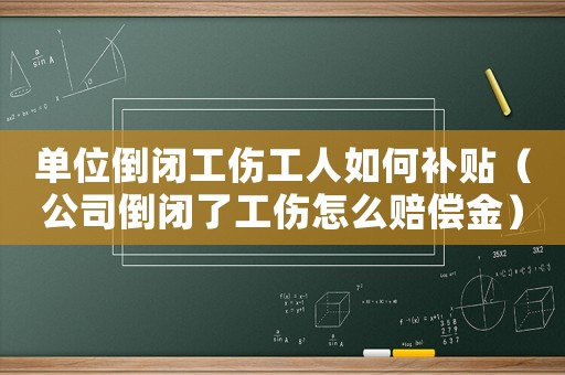 單位倒閉工傷工人如何補貼（公司倒閉了工傷怎么賠償金）