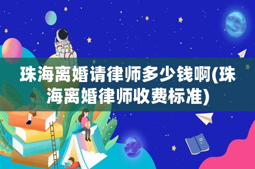 珠海離婚請律師多少錢啊(珠海離婚律師收費標準)