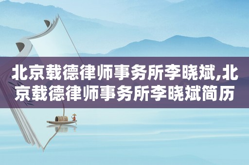北京載德律師事務所李曉斌,北京載德律師事務所李曉斌簡歷
