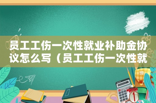 員工工傷一次性就業(yè)補(bǔ)助金協(xié)議怎么寫（員工工傷一次性就業(yè)補(bǔ)助金協(xié)議）