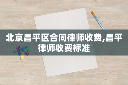 北京昌平區(qū)合同律師收費(fèi),昌平律師收費(fèi)標(biāo)準(zhǔn)