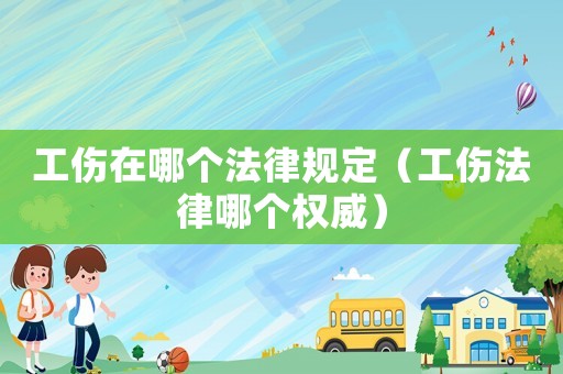 工傷在哪個法律規定（工傷法律哪個權威）