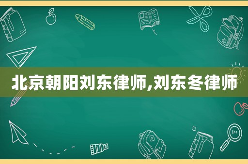 北京朝陽劉東律師,劉東冬律師