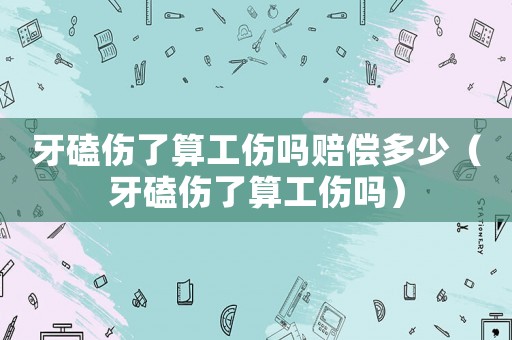 牙磕傷了算工傷嗎賠償多少（牙磕傷了算工傷嗎）