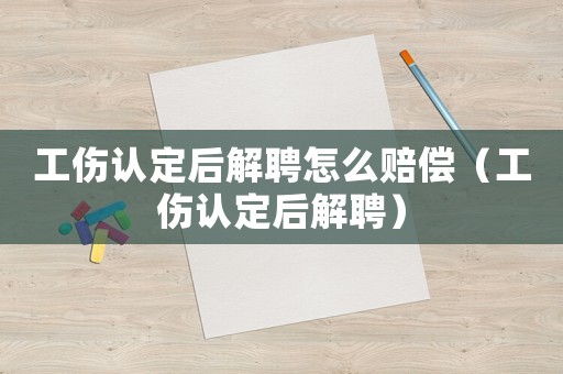 工傷認(rèn)定后解聘怎么賠償（工傷認(rèn)定后解聘）