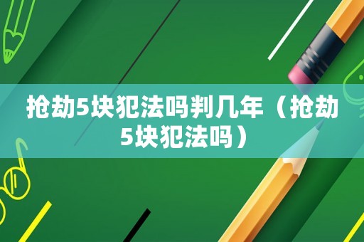 搶劫5塊犯法嗎判幾年（搶劫5塊犯法嗎）