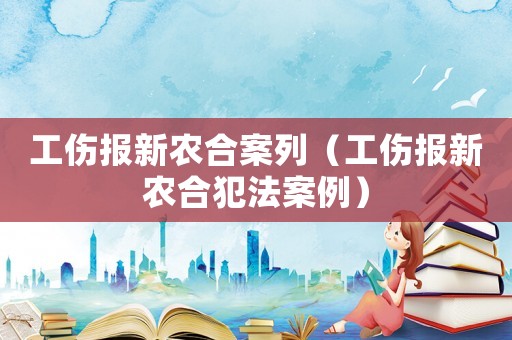 工傷報新農(nóng)合案列（工傷報新農(nóng)合犯法案例）