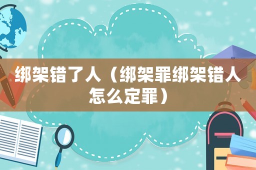 綁架錯了人（綁架罪綁架錯人怎么定罪）