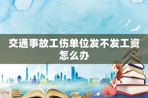 交通事故工傷單位發不發工資怎么辦