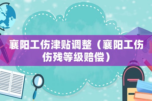 襄陽工傷津貼調整（襄陽工傷傷殘等級賠償）