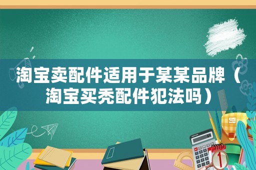 淘寶賣配件適用于某某品牌（淘寶買禿配件犯法嗎）