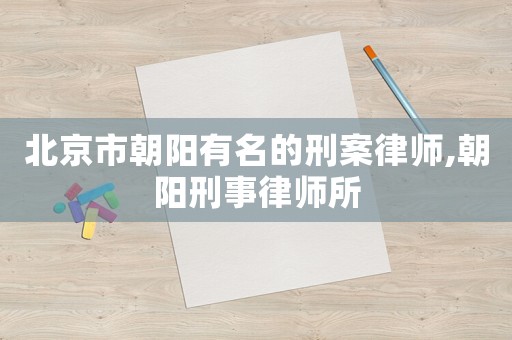 北京市朝陽有名的刑案律師,朝陽刑事律師所