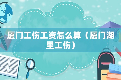 廈門工傷工資怎么算（廈門湖里工傷）