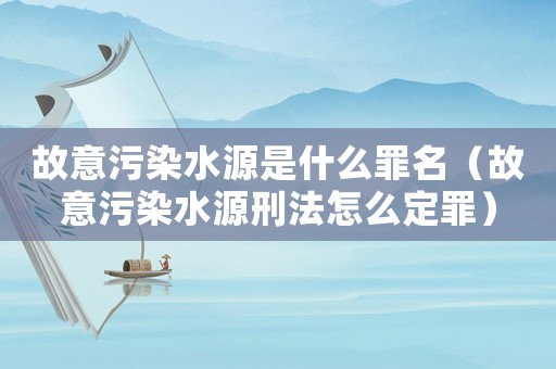 故意污染水源是什么罪名（故意污染水源刑法怎么定罪）