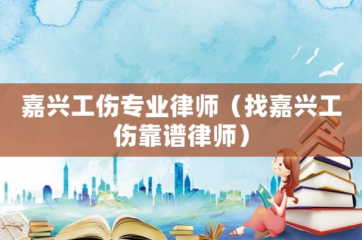 嘉興工傷專業律師（找嘉興工傷靠譜律師）