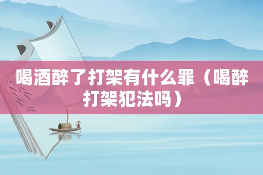 喝酒醉了打架有什么罪（喝醉打架犯法嗎）