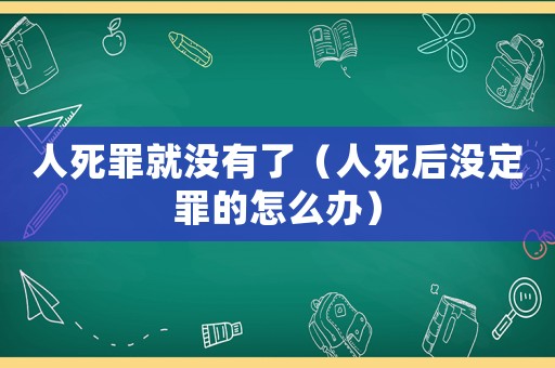 人死罪就沒有了（人死后沒定罪的怎么辦）