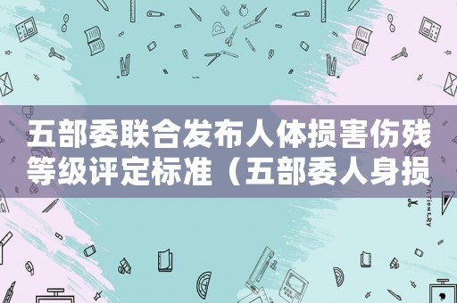 五部委聯(lián)合發(fā)布人體損害傷殘等級(jí)評(píng)定標(biāo)準(zhǔn)（五部委人身?yè)p害傷殘鑒定標(biāo)準(zhǔn)）