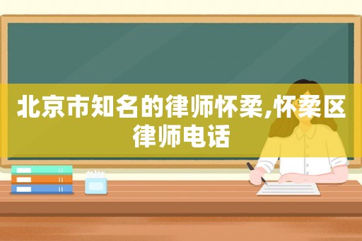 北京市知名的律師懷柔,懷柔區律師電話