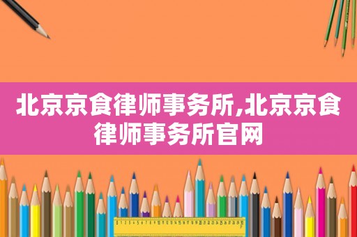 北京京食律師事務所,北京京食律師事務所官網