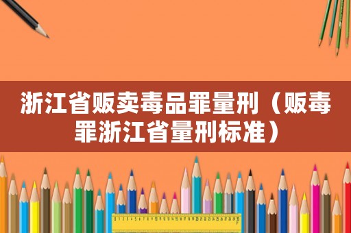 浙江省販賣毒品罪量刑（販毒罪浙江省量刑標準）