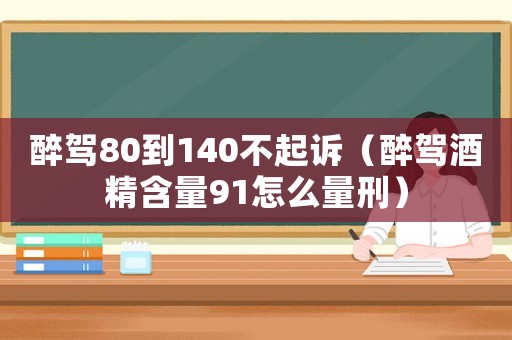醉駕80到140不起訴（醉駕酒精含量91怎么量刑）