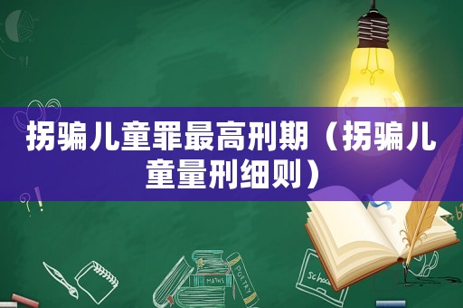拐騙兒童罪最高刑期（拐騙兒童量刑細(xì)則）