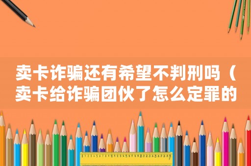 賣卡詐騙還有希望不判刑嗎（賣卡給詐騙團伙了怎么定罪的）