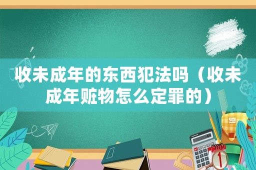 收未成年的東西犯法嗎（收未成年贓物怎么定罪的）