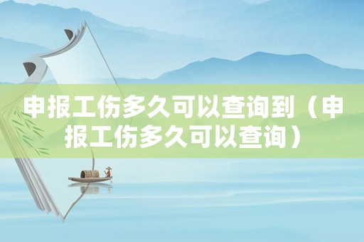 申報工傷多久可以查詢到（申報工傷多久可以查詢）