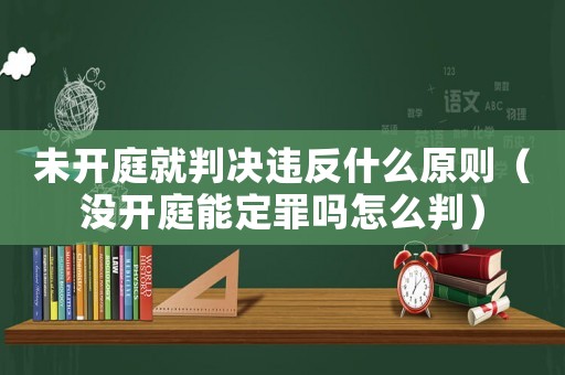 未開庭就判決違反什么原則（沒開庭能定罪嗎怎么判）
