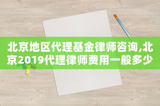 北京地區(qū)代理基金律師咨詢,北京2019代理律師費(fèi)用一般多少