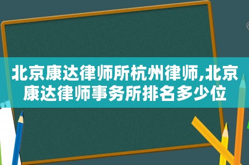 北京康達(dá)律師所杭州律師,北京康達(dá)律師事務(wù)所排名多少位