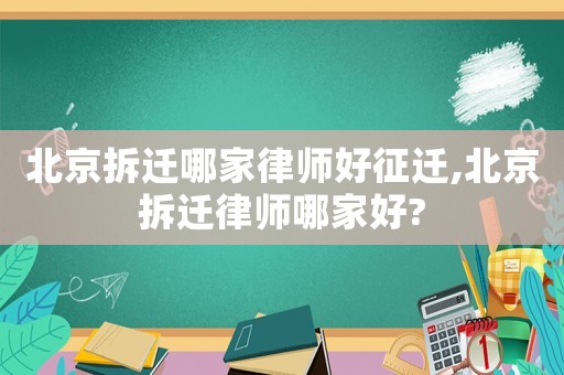 北京拆遷哪家律師好征遷,北京拆遷律師哪家好?