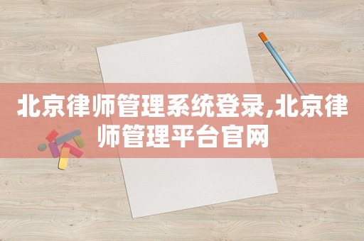 北京律師管理系統登錄,北京律師管理平臺官網