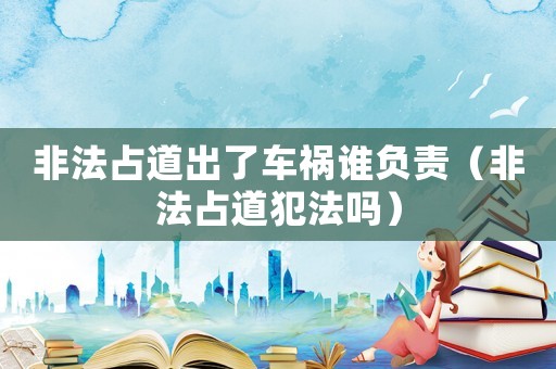 非法占道出了車禍誰負責（非法占道犯法嗎）