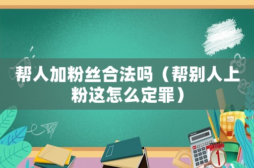 幫人加粉絲合法嗎（幫別人上粉這怎么定罪）