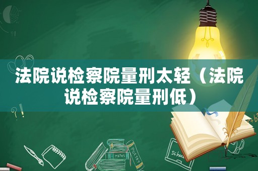 法院說檢察院量刑太輕（法院說檢察院量刑低）