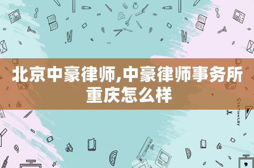 北京中豪律師,中豪律師事務(wù)所 重慶怎么樣