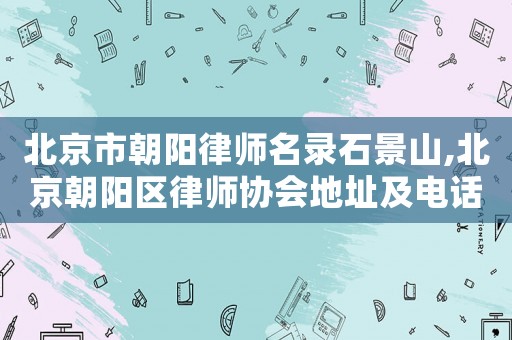 北京市朝陽律師名錄石景山,北京朝陽區律師協會地址及電話